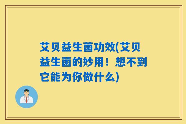 艾贝益生菌功效(艾贝益生菌的妙用!想不到它能为你做什么) 艾贝益生菌功效(艾贝益生菌的妙用!想不到它能为你做什么)