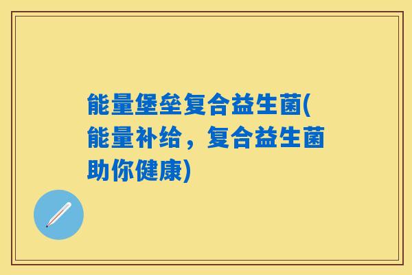 能量堡垒复合益生菌(能量补给,复合益生菌助你健康) 能量堡垒复合益生菌(能量补给,复合益生菌助你健康)