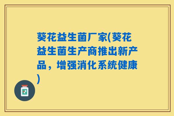 葵花益生菌厂家(葵花益生菌生产商推出新产品，增强消化系统健康)
