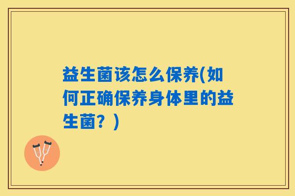 益生菌该怎么保养(如何正确保养身体里的益生菌？)
