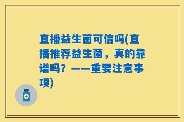 直播益生菌可信吗(直播推荐益生菌,真的靠谱吗?——重要注意事项) 直播益生菌可信吗(直播推荐益生菌,真的靠谱吗?——重要注意事项)