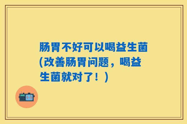 肠胃不好可以喝益生菌(改善肠胃问题，喝益生菌就对了！)