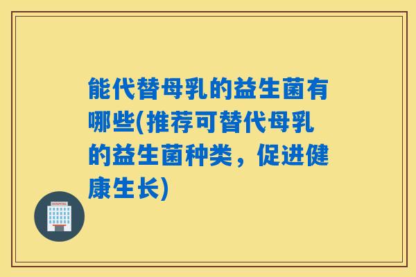 能代替母乳的益生菌有哪些(推荐可替代母乳的益生菌种类，促进健康生长)