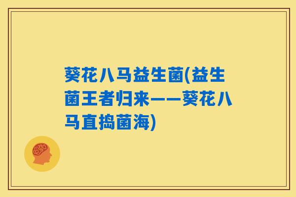葵花八马益生菌(益生菌王者归来——葵花八马直捣菌海)
