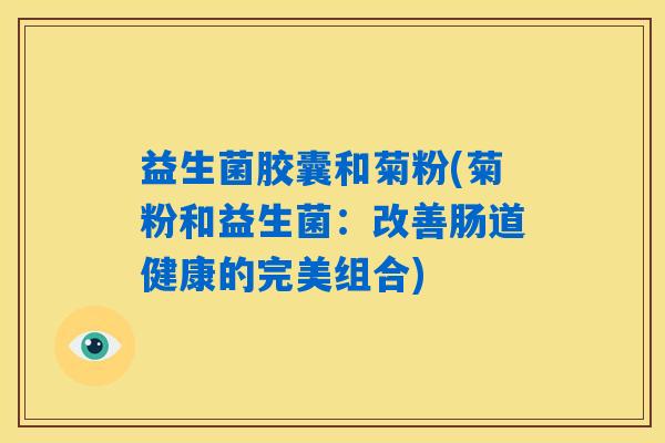 益生菌胶囊和菊粉(菊粉和益生菌：改善肠道健康的完美组合)