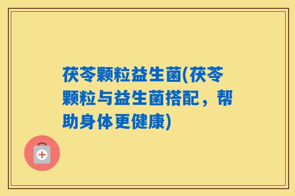 茯苓颗粒益生菌(茯苓颗粒与益生菌搭配，帮助身体更健康)