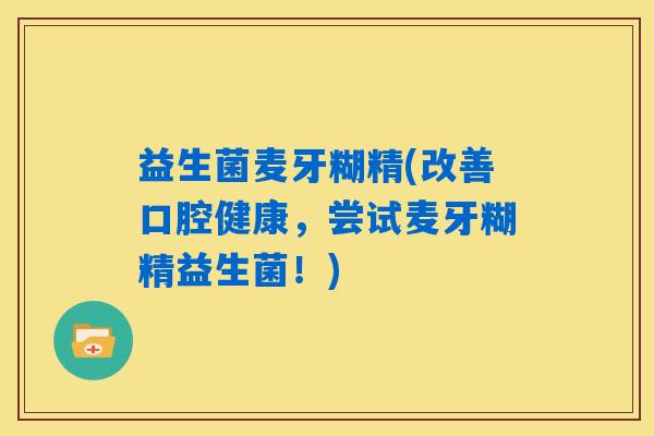 益生菌麦牙糊精(改善口腔健康,尝试麦牙糊精益生菌!) 益生菌麦牙糊精(改善口腔健康,尝试麦牙糊精益生菌!)