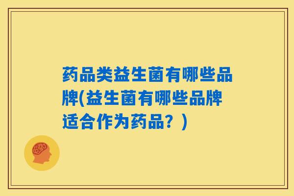 药品类益生菌有哪些品牌(益生菌有哪些品牌适合作为药品?) 药品类益生菌有哪些品牌(益生菌有哪些品牌适合作为药品?)