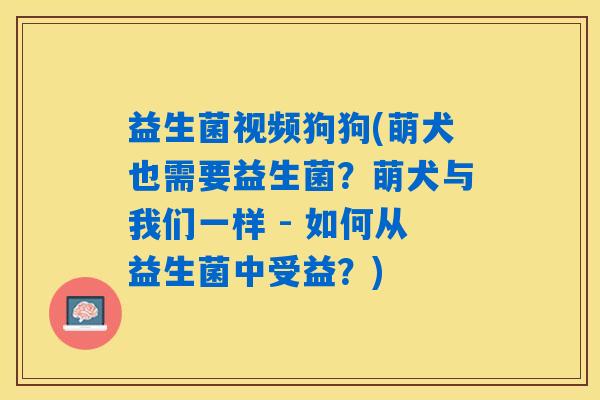 益生菌视频狗狗(萌犬也需要益生菌？萌犬与我们一样 - 如何从益生菌中受益？)