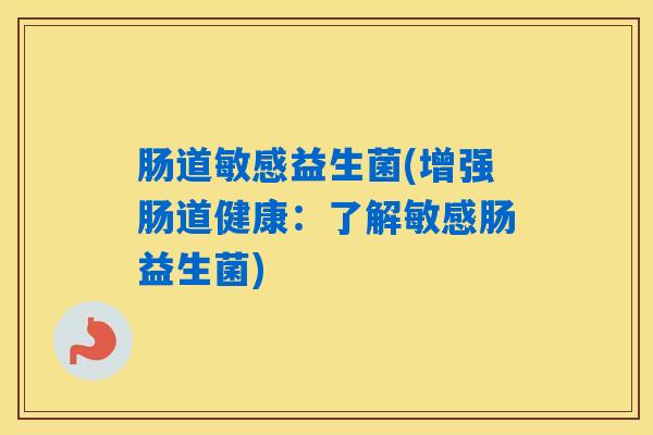 肠道敏感益生菌(增强肠道健康:了解敏感肠益生菌) 肠道敏感益生菌(增强肠道健康:了解敏感肠益生菌)