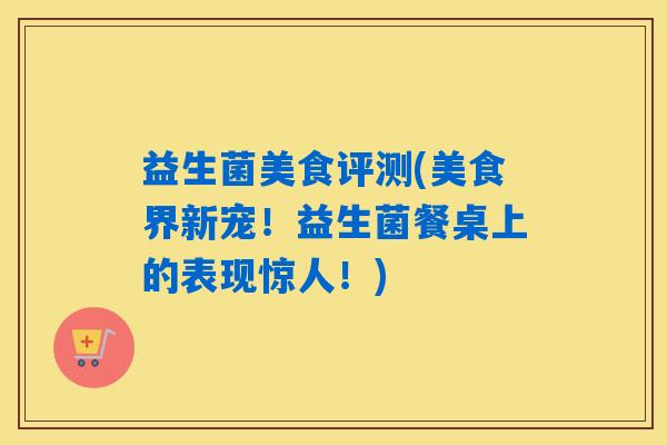 益生菌美食评测(美食界新宠！益生菌餐桌上的表现惊人！)