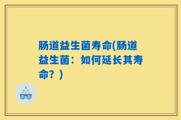肠道益生菌寿命(肠道益生菌：如何延长其寿命？)