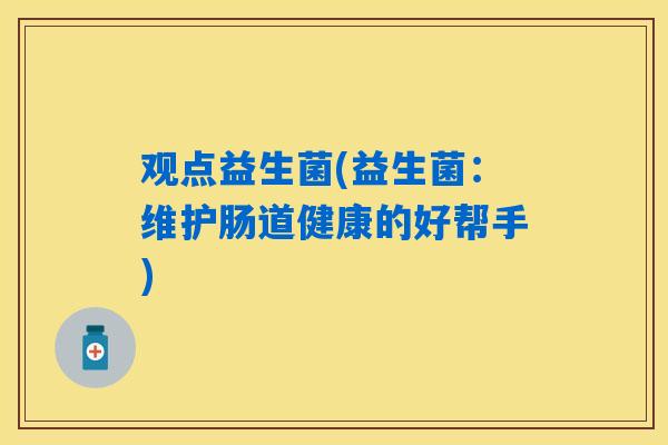 观点益生菌(益生菌：维护肠道健康的好帮手)