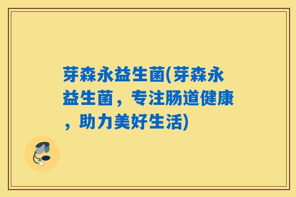 芽森永益生菌(芽森永益生菌,专注肠道健康,助力美好生活) 芽森永益生菌(芽森永益生菌,专注肠道健康,助力美好生活)
