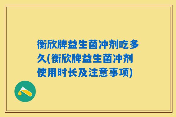 衡欣牌益生菌冲剂吃多久(衡欣牌益生菌冲剂使用时长及注意事项)