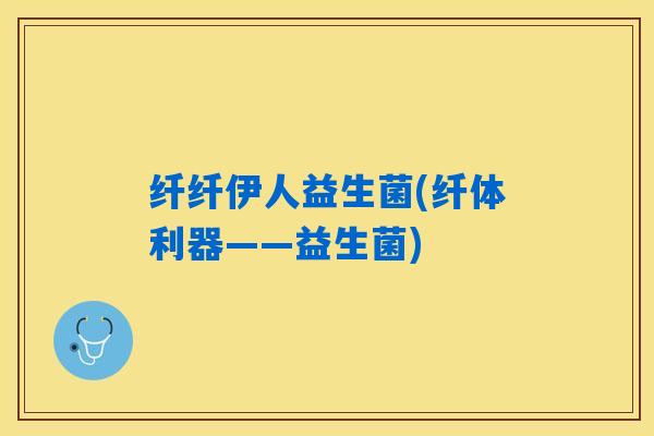 纤纤伊人益生菌(纤体利器——益生菌)