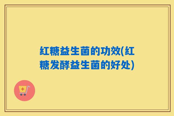 红糖益生菌的功效(红糖发酵益生菌的好处)