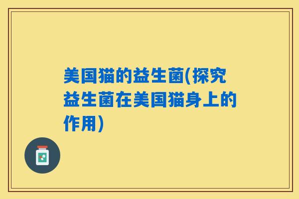 美国猫的益生菌(探究益生菌在美国猫身上的作用)