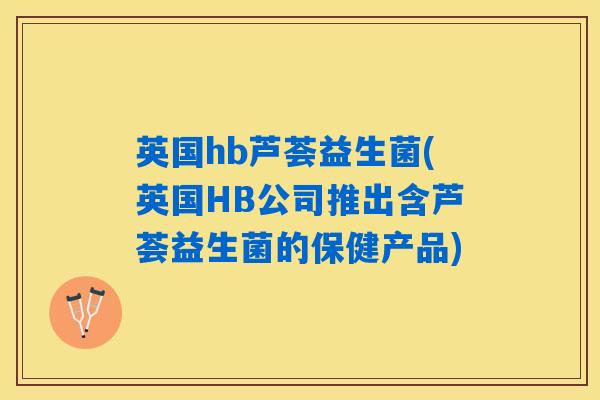 英国hb芦荟益生菌(英国HB公司推出含芦荟益生菌的保健产品) 英国hb芦荟益生菌(英国HB公司推出含芦荟益生菌的保健产品)