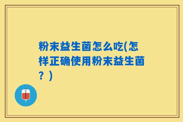 粉末益生菌怎么吃(怎样正确使用粉末益生菌?) 粉末益生菌怎么吃(怎样正确使用粉末益生菌?)