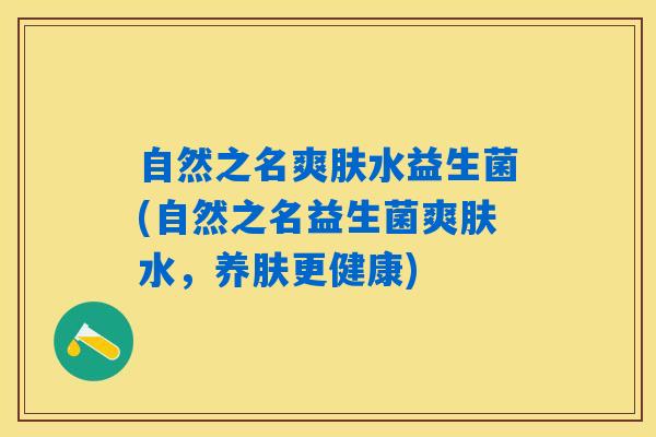 自然之名爽肤水益生菌(自然之名益生菌爽肤水，养肤更健康)