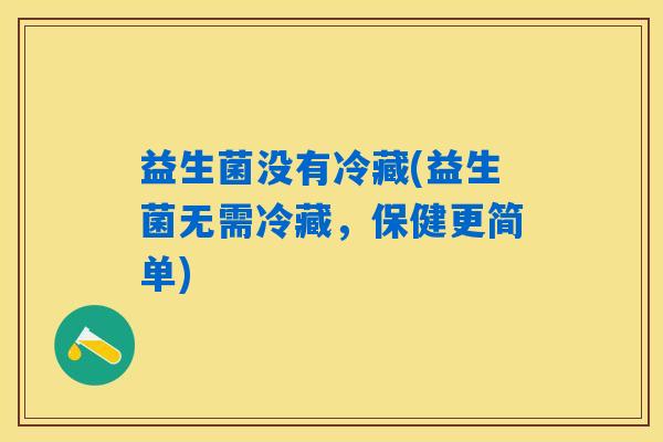 益生菌没有冷藏(益生菌无需冷藏，保健更简单)