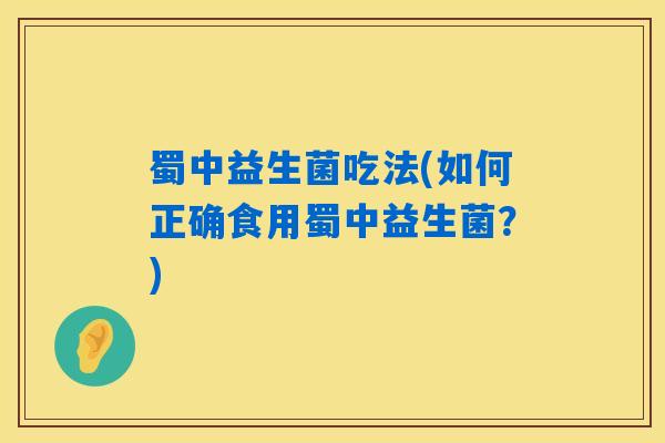 蜀中益生菌吃法(如何正确食用蜀中益生菌？)
