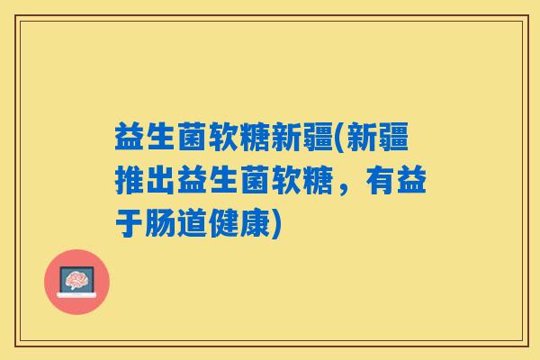 益生菌软糖新疆(新疆推出益生菌软糖，有益于肠道健康)