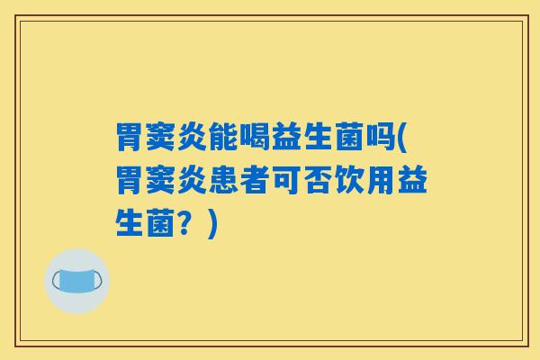 胃窦炎能喝益生菌吗(胃窦炎患者可否饮用益生菌？)