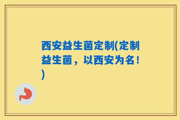 西安益生菌定制(定制益生菌,以西安为名!) 西安益生菌定制(定制益生菌,以西安为名!)