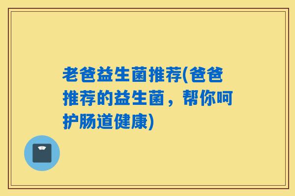 老爸益生菌推荐(爸爸推荐的益生菌，帮你呵护肠道健康)