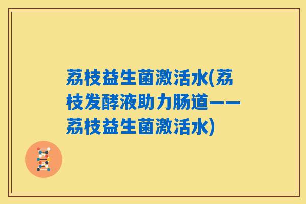 荔枝益生菌激活水(荔枝发酵液助力肠道——荔枝益生菌激活水)
