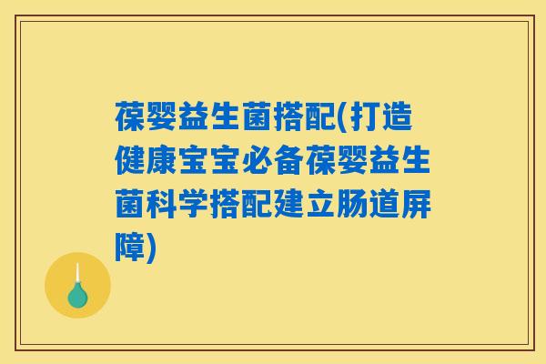 葆婴益生菌搭配(打造健康宝宝必备葆婴益生菌科学搭配建立肠道屏障)