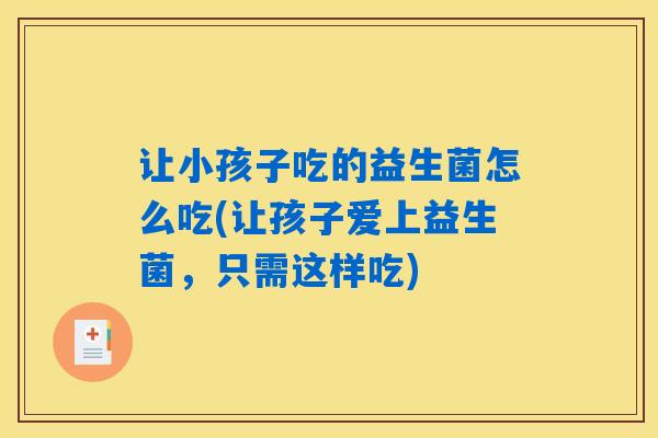 让小孩子吃的益生菌怎么吃(让孩子爱上益生菌,只需这样吃) 让小孩子吃的益生菌怎么吃(让孩子爱上益生菌,只需这样吃)