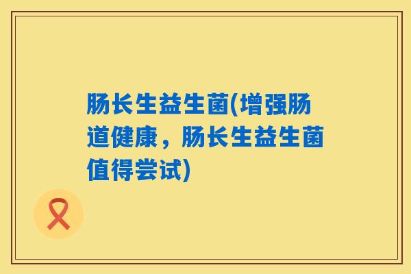 肠长生益生菌(增强肠道健康，肠长生益生菌值得尝试)