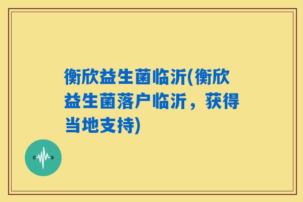 衡欣益生菌临沂(衡欣益生菌落户临沂，获得当地支持)