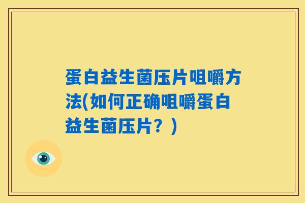 蛋白益生菌压片咀嚼方法(如何正确咀嚼蛋白益生菌压片?) 蛋白益生菌压片咀嚼方法(如何正确咀嚼蛋白益生菌压片?)