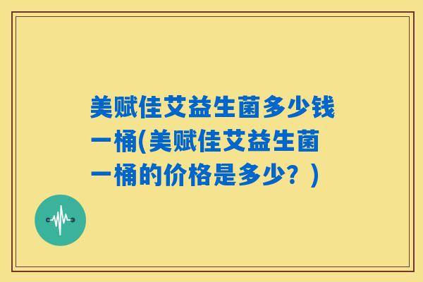 美赋佳艾益生菌多少钱一桶(美赋佳艾益生菌一桶的价格是多少?) 美赋佳艾益生菌多少钱一桶(美赋佳艾益生菌一桶的价格是多少?)