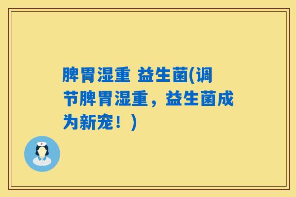 脾胃湿重 益生菌(调节脾胃湿重，益生菌成为新宠！)