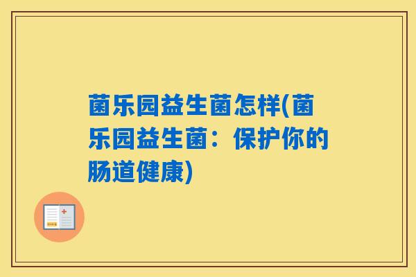 菌乐园益生菌怎样(菌乐园益生菌:保护你的肠道健康) 菌乐园益生菌怎样(菌乐园益生菌:保护你的肠道健康)