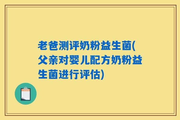 老爸测评奶粉益生菌(父亲对婴儿配方奶粉益生菌进行评估)
