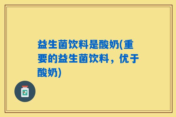 益生菌饮料是酸奶(重要的益生菌饮料,优于酸奶) 益生菌饮料是酸奶(重要的益生菌饮料,优于酸奶)
