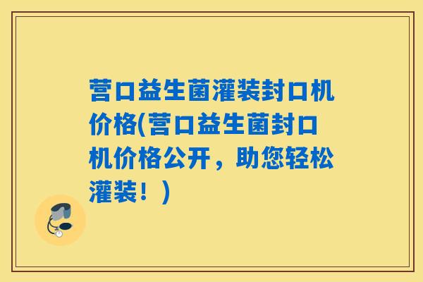 营口益生菌灌装封口机价格(营口益生菌封口机价格公开，助您轻松灌装！)