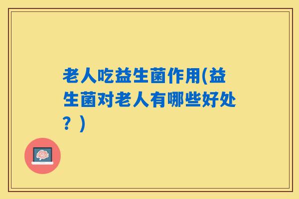 老人吃益生菌作用(益生菌对老人有哪些好处？)
