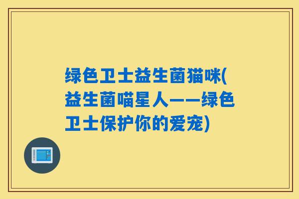 绿色卫士益生菌猫咪(益生菌喵星人——绿色卫士保护你的爱宠)