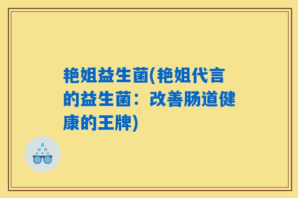 艳姐益生菌(艳姐代言的益生菌：改善肠道健康的王牌)