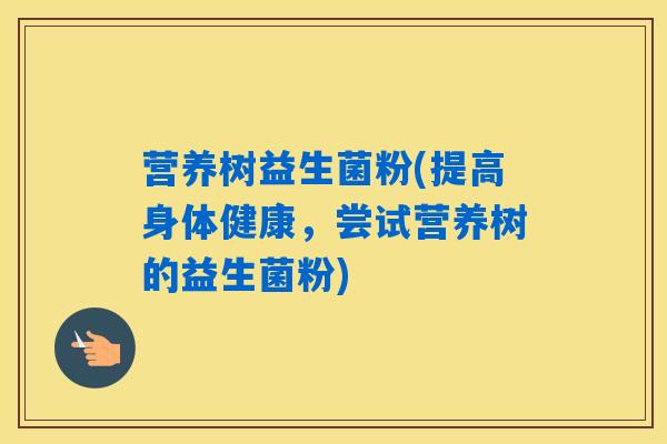 营养树益生菌粉(提高身体健康,尝试营养树的益生菌粉) 营养树益生菌粉(提高身体健康,尝试营养树的益生菌粉)