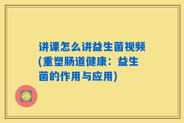 讲课怎么讲益生菌视频(重塑肠道健康:益生菌的作用与应用) 讲课怎么讲益生菌视频(重塑肠道健康:益生菌的作用与应用)