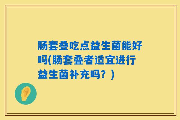 肠套叠吃点益生菌能好吗(肠套叠者适宜进行益生菌补充吗?) 肠套叠吃点益生菌能好吗(肠套叠者适宜进行益生菌补充吗?)