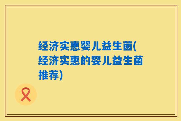 经济实惠婴儿益生菌(经济实惠的婴儿益生菌推荐)